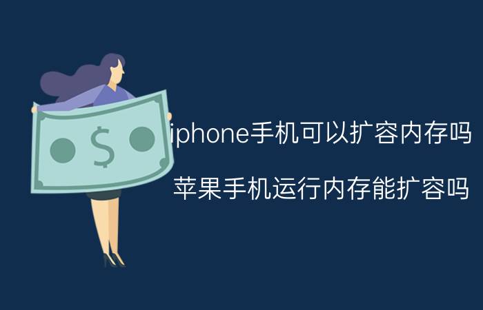 iphone手机可以扩容内存吗 苹果手机运行内存能扩容吗？为什么？